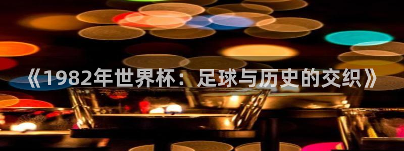 亚洲杯比赛直播：《1982年世界杯：足球与历史的交织》