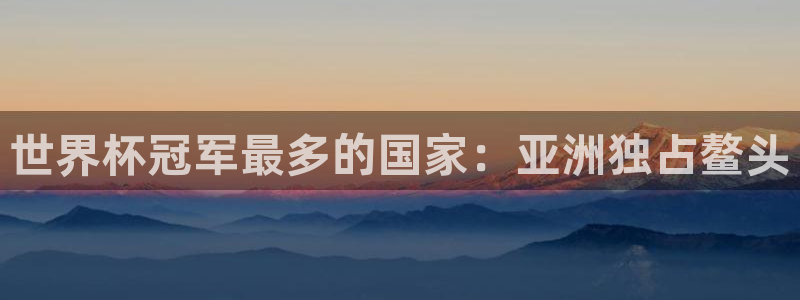 世界杯亚洲预选赛18强赛程：世界杯冠军最多的国家：亚洲独占鳌头